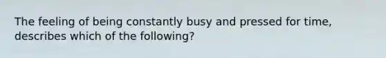 The feeling of being constantly busy and pressed for time, describes which of the following?