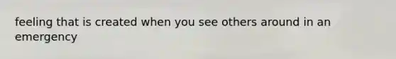 feeling that is created when you see others around in an emergency