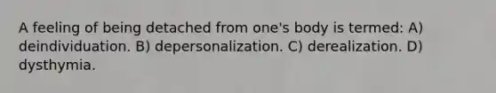 A feeling of being detached from one's body is termed: A) deindividuation. B) depersonalization. C) derealization. D) dysthymia.