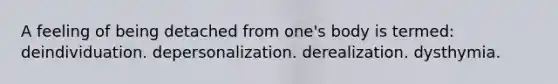 A feeling of being detached from one's body is termed: deindividuation. depersonalization. derealization. dysthymia.