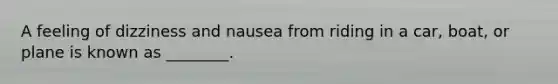 A feeling of dizziness and nausea from riding in a car, boat, or plane is known as ________.