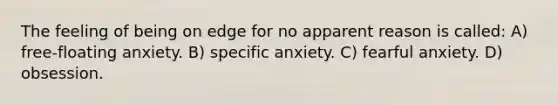 The feeling of being on edge for no apparent reason is called: A) free-floating anxiety. B) specific anxiety. C) fearful anxiety. D) obsession.