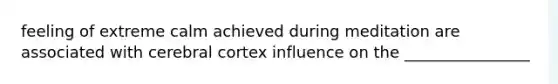 feeling of extreme calm achieved during meditation are associated with cerebral cortex influence on the ________________