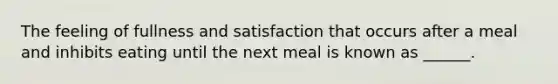 The feeling of fullness and satisfaction that occurs after a meal and inhibits eating until the next meal is known as ______.