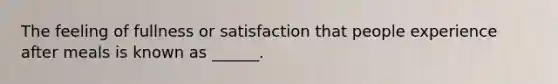 The feeling of fullness or satisfaction that people experience after meals is known as ______.