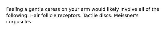 Feeling a gentle caress on your arm would likely involve all of the following. Hair follicle receptors. Tactile discs. Meissner's corpuscles.