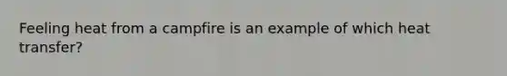 Feeling heat from a campfire is an example of which heat transfer?