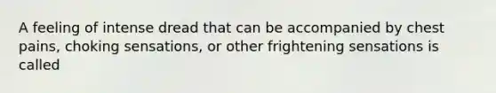 A feeling of intense dread that can be accompanied by chest pains, choking sensations, or other frightening sensations is called