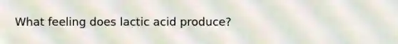 What feeling does lactic acid produce?