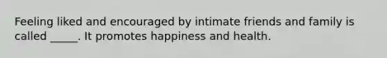 Feeling liked and encouraged by intimate friends and family is called _____. It promotes happiness and health.