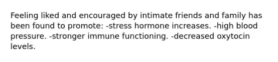 Feeling liked and encouraged by intimate friends and family has been found to promote: -stress hormone increases. -high blood pressure. -stronger immune functioning. -decreased oxytocin levels.