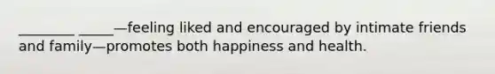 ________ _____—feeling liked and encouraged by intimate friends and family—promotes both happiness and health.