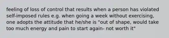 feeling of loss of control that results when a person has violated self-imposed rules e.g. when going a week without exercising, one adopts the attitude that he/she is "out of shape, would take too much energy and pain to start again- not worth it"