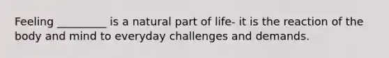 Feeling _________ is a natural part of life- it is the reaction of the body and mind to everyday challenges and demands.