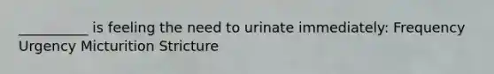 __________ is feeling the need to urinate immediately: Frequency Urgency Micturition Stricture