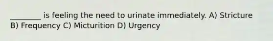 ________ is feeling the need to urinate immediately. A) Stricture B) Frequency C) Micturition D) Urgency