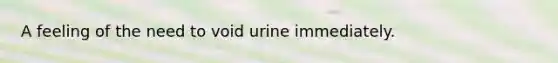 A feeling of the need to void urine immediately.