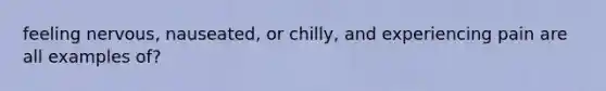 feeling nervous, nauseated, or chilly, and experiencing pain are all examples of?