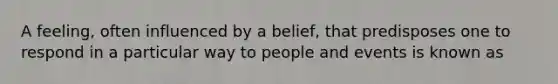 A feeling, often influenced by a belief, that predisposes one to respond in a particular way to people and events is known as