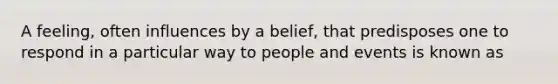 A feeling, often influences by a belief, that predisposes one to respond in a particular way to people and events is known as