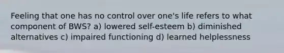 Feeling that one has no control over one's life refers to what component of BWS? a) lowered self-esteem b) diminished alternatives c) impaired functioning d) learned helplessness