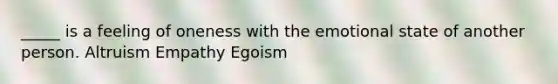 _____ is a feeling of oneness with the emotional state of another person. Altruism Empathy Egoism