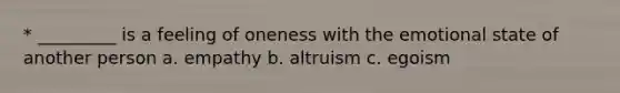 * _________ is a feeling of oneness with the emotional state of another person a. empathy b. altruism c. egoism