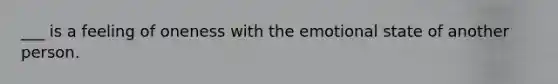 ___ is a feeling of oneness with the emotional state of another person.