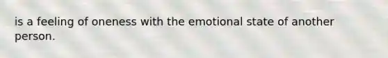 is a feeling of oneness with the emotional state of another person.