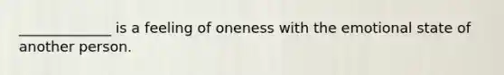 _____________ is a feeling of oneness with the emotional state of another person.