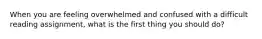 When you are feeling overwhelmed and confused with a difficult reading assignment, what is the first thing you should do?
