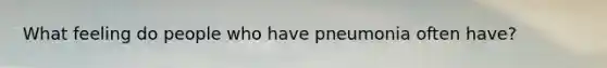 What feeling do people who have pneumonia often have?