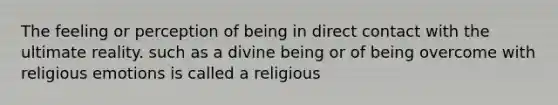 The feeling or perception of being in direct contact with the ultimate reality. such as a divine being or of being overcome with religious emotions is called a religious