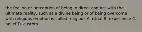 the feeling or perception of being in direct contact with the ultimate reality, such as a divine being or of being overcome with religious emotion is called religious A. ritual B. experience C. belief D. custom