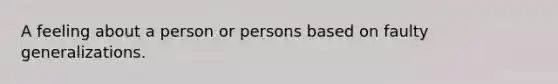 A feeling about a person or persons based on faulty generalizations.