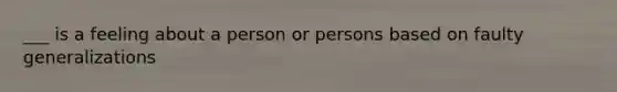 ___ is a feeling about a person or persons based on faulty generalizations