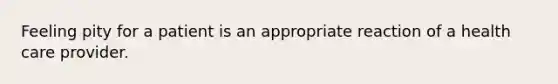 Feeling pity for a patient is an appropriate reaction of a health care provider.