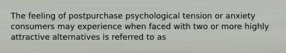 The feeling of postpurchase psychological tension or anxiety consumers may experience when faced with two or more highly attractive alternatives is referred to as