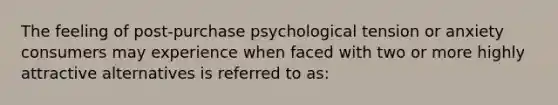 The feeling of post-purchase psychological tension or anxiety consumers may experience when faced with two or more highly attractive alternatives is referred to as: