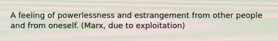 A feeling of powerlessness and estrangement from other people and from oneself. (Marx, due to exploitation)