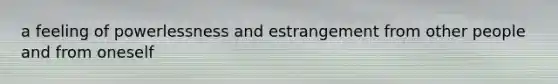 a feeling of powerlessness and estrangement from other people and from oneself