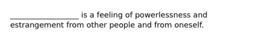 __________________ is a feeling of powerlessness and estrangement from other people and from oneself.