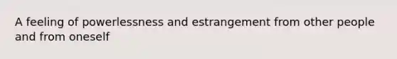 A feeling of powerlessness and estrangement from other people and from oneself