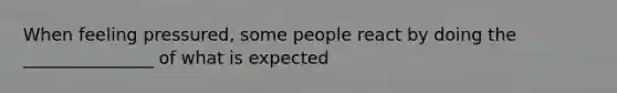 When feeling pressured, some people react by doing the _______________ of what is expected