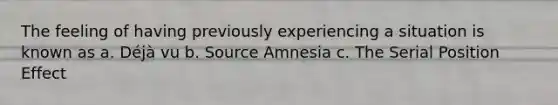 The feeling of having previously experiencing a situation is known as a. Déjà vu b. Source Amnesia c. The Serial Position Effect