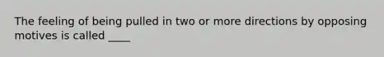 The feeling of being pulled in two or more directions by opposing motives is called ____