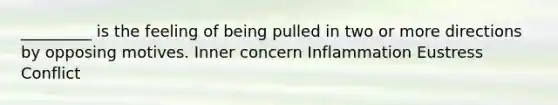 ​_________ is the feeling of being pulled in two or more directions by opposing motives. ​Inner concern ​Inflammation ​Eustress ​Conflict