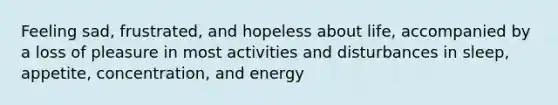 Feeling sad, frustrated, and hopeless about life, accompanied by a loss of pleasure in most activities and disturbances in sleep, appetite, concentration, and energy