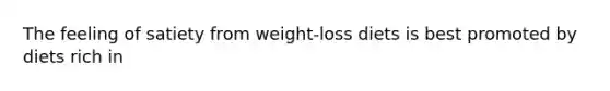 The feeling of satiety from weight-loss diets is best promoted by diets rich in