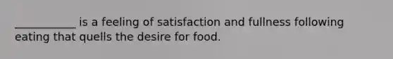 ___________ is a feeling of satisfaction and fullness following eating that quells the desire for food.